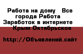 Работа на дому - Все города Работа » Заработок в интернете   . Крым,Октябрьское